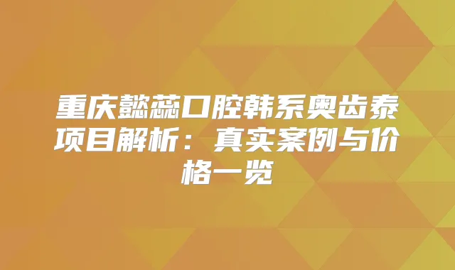 重庆懿蕊口腔韩系奥齿泰项目解析：真实案例与价格一览