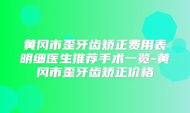 黄冈市歪牙齿矫正费用表明细医生推荐手术一览-黄冈市歪牙齿矫正价格