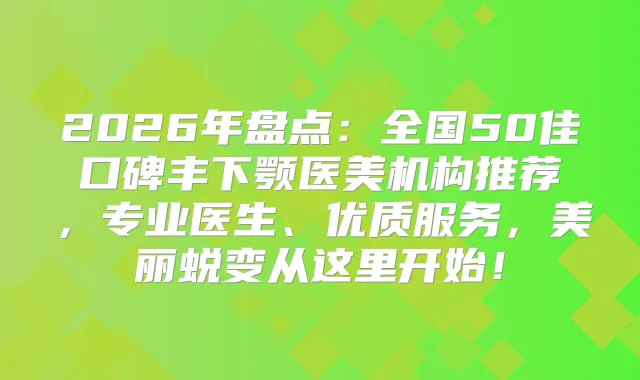 2026年盘点：全国50佳口碑丰下颚医美机构推荐，专业医生、优质服务，美丽蜕变从这里开始！