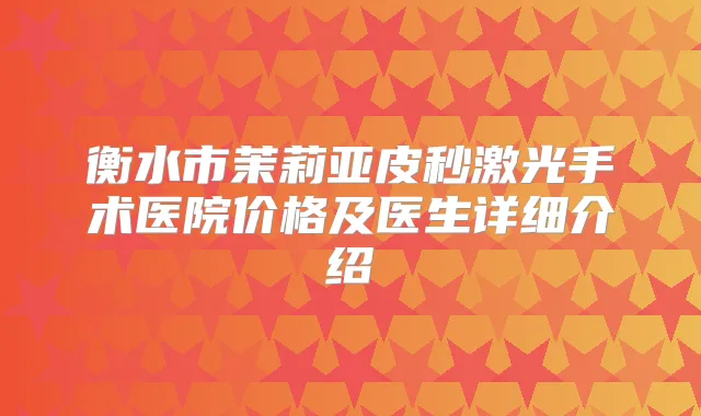 衡水市茉莉亚皮秒激光手术医院价格及医生详细介绍