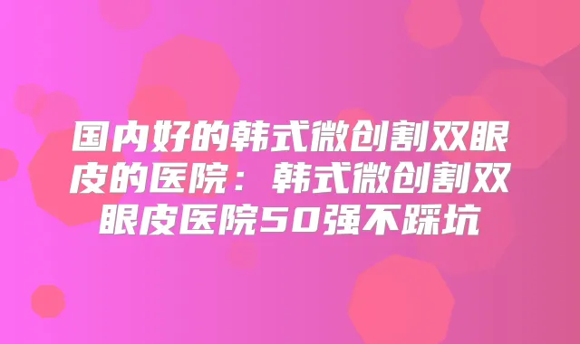 国内好的韩式微创割双眼皮的医院：韩式微创割双眼皮医院50强不踩坑