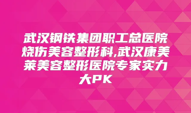 武汉钢铁集团职工总医院烧伤美容整形科,武汉康美莱美容整形医院专家实力大PK