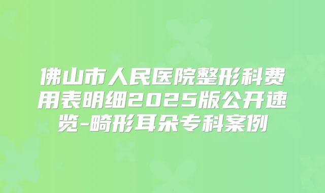 佛山市人民医院整形科费用表明细2025版公开速览-畸形耳朵专科案例