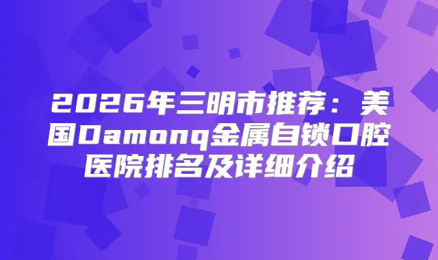 2026年三明市推荐：美国Damonq金属自锁口腔医院排名及详细介绍