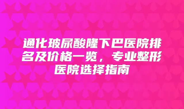 通化玻尿酸隆下巴医院排名及价格一览，专业整形医院选择指南