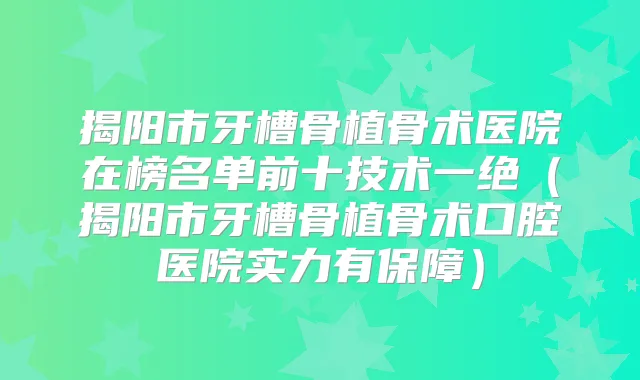 揭阳市牙槽骨植骨术医院在榜名单前十技术一绝（揭阳市牙槽骨植骨术口腔医院实力有保障）