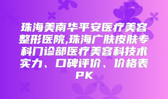 珠海美南华平安医疗美容整形医院,珠海广肤皮肤专科门诊部医疗美容科技术实力、口碑评价、价格表PK