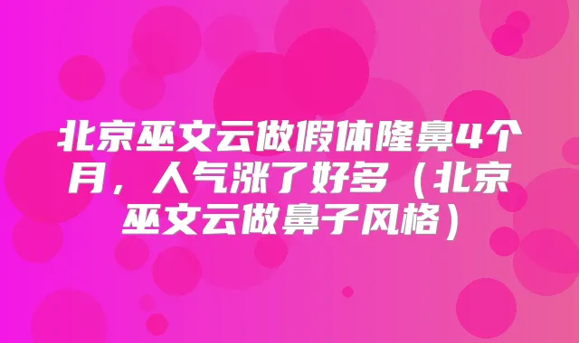 北京巫文云做假体隆鼻4个月，人气涨了好多（北京巫文云做鼻子风格）