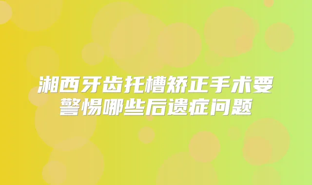 湘西牙齿托槽矫正手术要警惕哪些后遗症问题