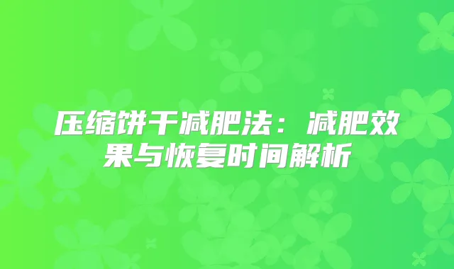 压缩饼干减肥法：减肥效果与恢复时间解析