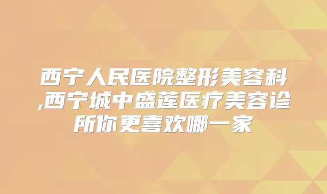 西宁人民医院整形美容科,西宁城中盛莲医疗美容诊所你更喜欢哪一家