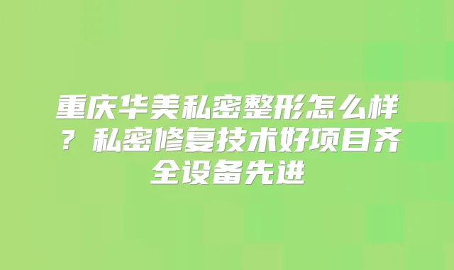 重庆华美私密整形怎么样？私密修复技术好项目齐全设备先进