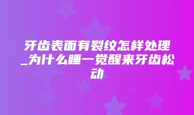 牙齿表面有裂纹怎样处理_为什么睡一觉醒来牙齿松动