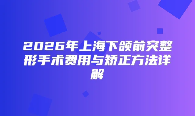 2026年上海下颌前突整形手术费用与矫正方法详解