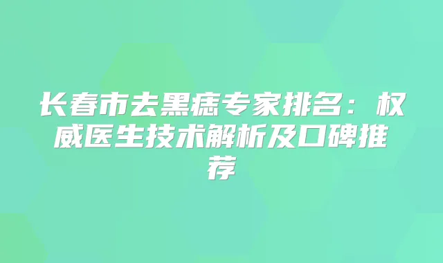 长春市去黑痣专家排名：医生技术解析及口碑推荐