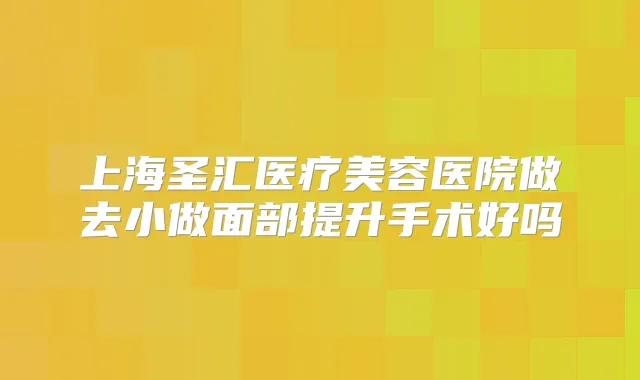 上海圣汇医疗美容医院做去小做面部提升手术好吗