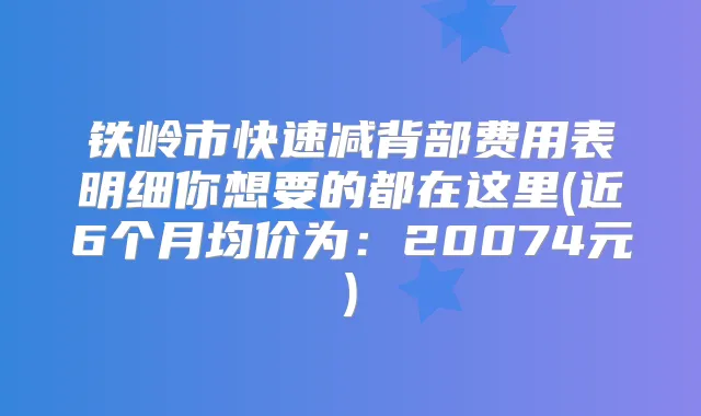 铁岭市快速减背部费用表明细你想要的都在这里(近6个月均价为:20074元)