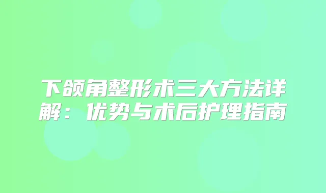 下颌角整形术三大方法详解：优势与术后护理指南