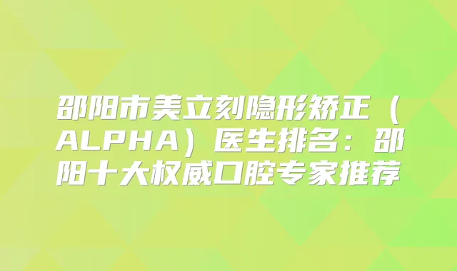 邵阳市美立刻隐形矫正（ALPHA）医生排名：邵阳十大口腔专家推荐