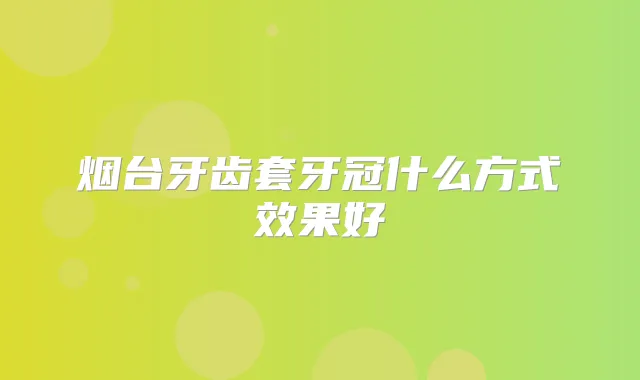 烟台牙齿套牙冠什么方式效果好