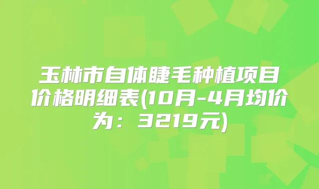 玉林市自体睫毛种植项目价格明细表(10月-4月均价为：3219元)