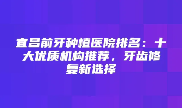 宜昌前牙种植医院排名：十大优质机构推荐，牙齿修复新选择