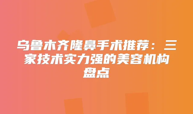 乌鲁木齐隆鼻手术推荐：三家技术实力强的美容机构盘点