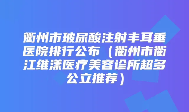 衢州市玻尿酸注射丰耳垂医院排行公布(衢州市衢江维漾医疗美容诊所超多公立推荐)
