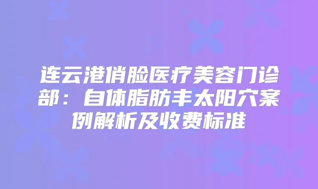 连云港俏脸医疗美容门诊部：自体脂肪丰太阳穴案例解析及收费标准