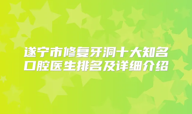 遂宁市修复牙洞十大知名口腔医生排名及详细介绍