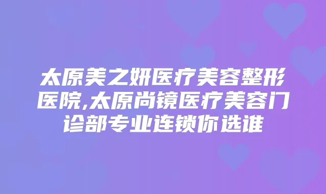 太原美之妍医疗美容整形医院,太原尚镜医疗美容门诊部专业连锁你选谁