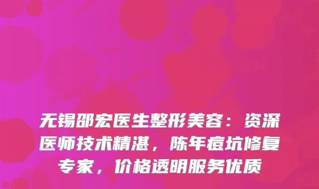 无锡邵宏医生整形美容：资深医师技术精湛，陈年痘坑修复专家，价格透明服务优质