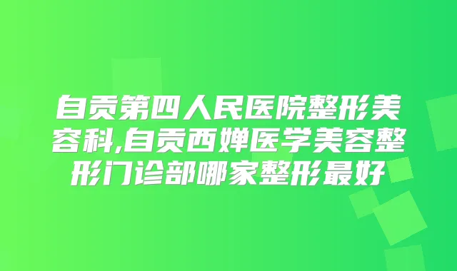 自贡第四人民医院整形美容科,自贡西婵医学美容整形门诊部哪家整形好
