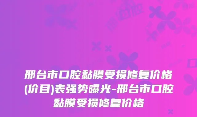 邢台市口腔黏膜受损修复价格(价目)表强势曝光-邢台市口腔黏膜受损修复价格