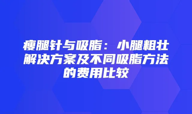 瘦腿针与吸脂：小腿粗壮解决方案及不同吸脂方法的费用比较