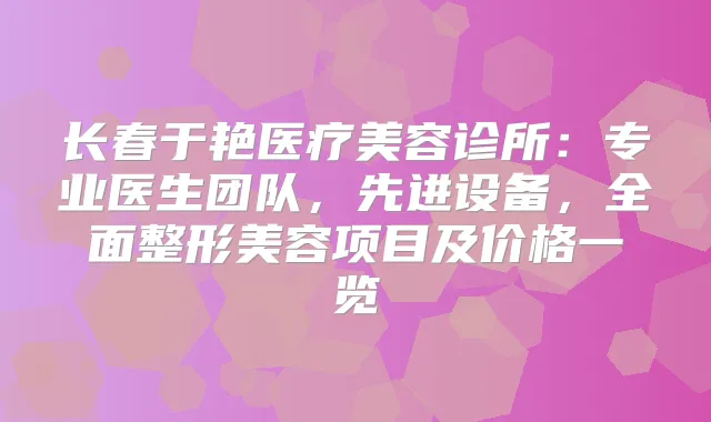 长春于艳医疗美容诊所:专业医生团队,先进设备,全面整形美容项目及价格一览