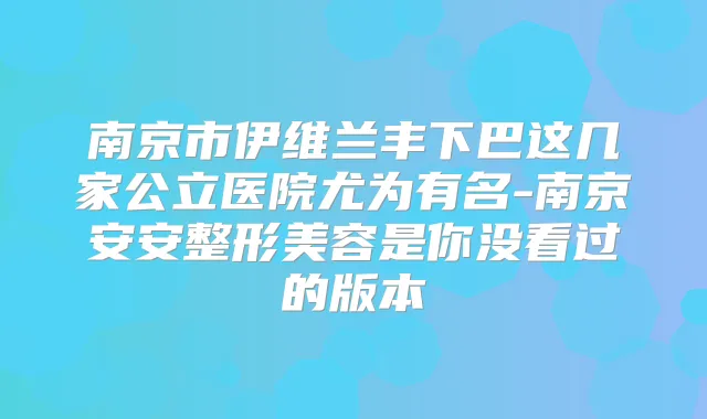 南京市伊维兰丰下巴这几家公立医院尤为有名-南京安安整形美容是你没看过的版本