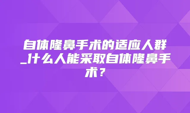自体隆鼻手术的适应人群_什么人能采取自体隆鼻手术？
