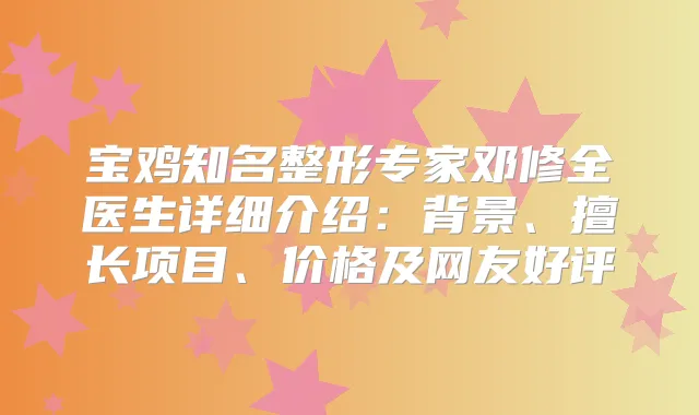 宝鸡知名整形专家邓修全医生详细介绍：背景、擅长项目、价格及网友好评