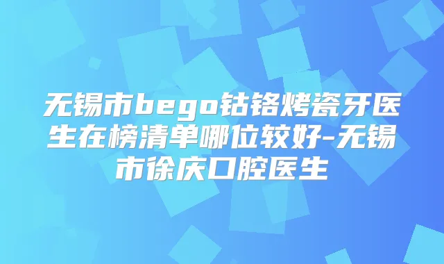无锡市bego钴铬烤瓷牙医生在榜清单哪位较好-无锡市徐庆口腔医生