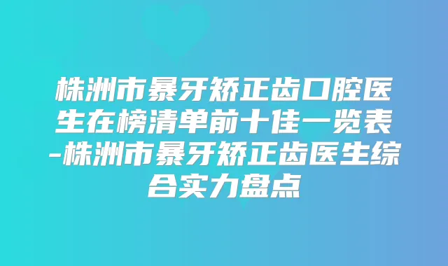 株洲市暴牙矫正齿口腔医生在榜清单前十佳一览表-株洲市暴牙矫正齿医生综合实力盘点