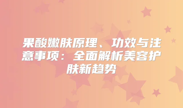 果酸嫩肤原理、功效与注意事项：全面解析美容护肤新趋势