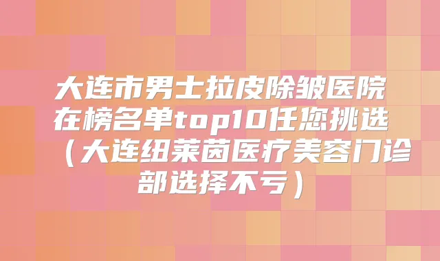 大连市男士拉皮除皱医院在榜名单top10任您挑选（大连纽莱茵医疗美容门诊部选择不亏）
