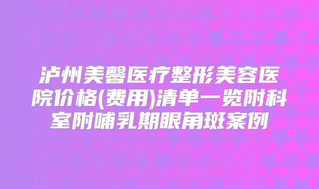 泸州美馨医疗整形美容医院价格(费用)清单一览附科室附哺乳期眼角斑案例