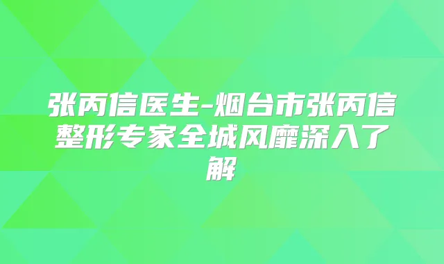 张丙信医生-烟台市张丙信整形专家全城风靡深入了解