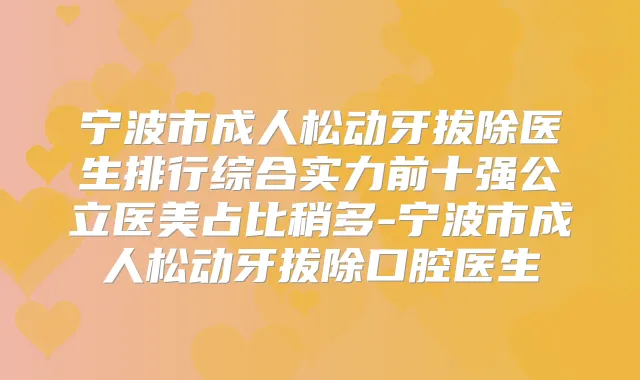宁波市成人松动牙拔除医生排行综合实力前十强公立医美占比稍多-宁波市成人松动牙拔除口腔医生