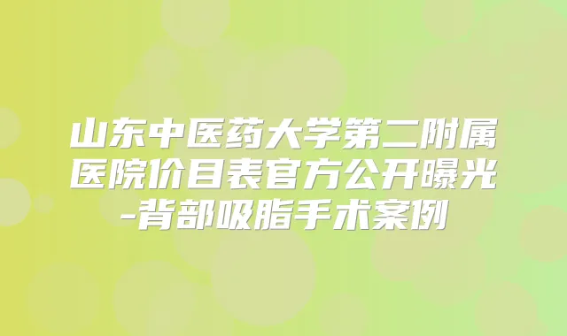 山东中医药大学第二附属医院价目表官方公开曝光-背部吸脂手术案例