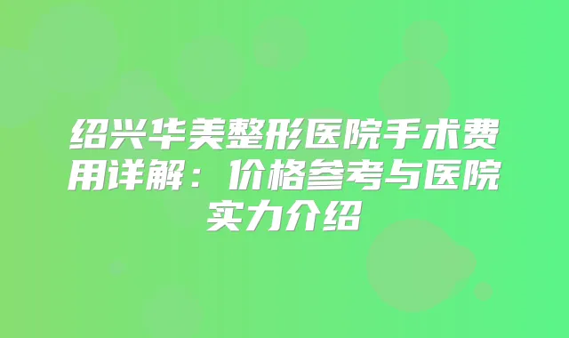 绍兴华美整形医院手术费用详解：价格参考与医院实力介绍