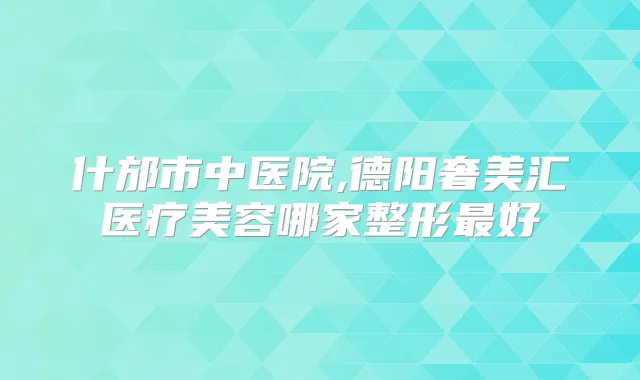 什邡市中医院,德阳奢美汇医疗美容哪家整形好