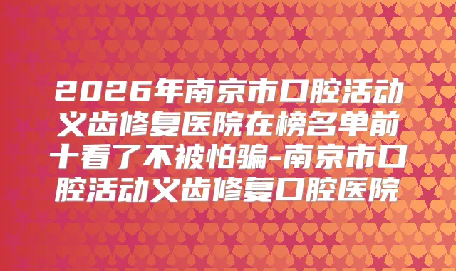 2026年南京市口腔活动义齿修复医院在榜名单前十看了不被怕骗-南京市口腔活动义齿修复口腔医院